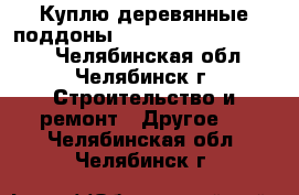 Куплю деревянные поддоны 1000*1200, 1100*1200. - Челябинская обл., Челябинск г. Строительство и ремонт » Другое   . Челябинская обл.,Челябинск г.